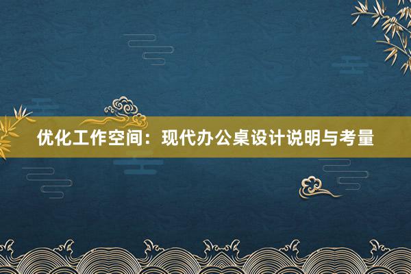 优化工作空间：现代办公桌设计说明与考量